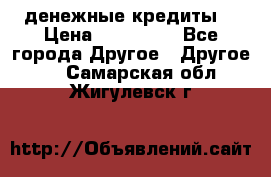 денежные кредиты! › Цена ­ 500 000 - Все города Другое » Другое   . Самарская обл.,Жигулевск г.